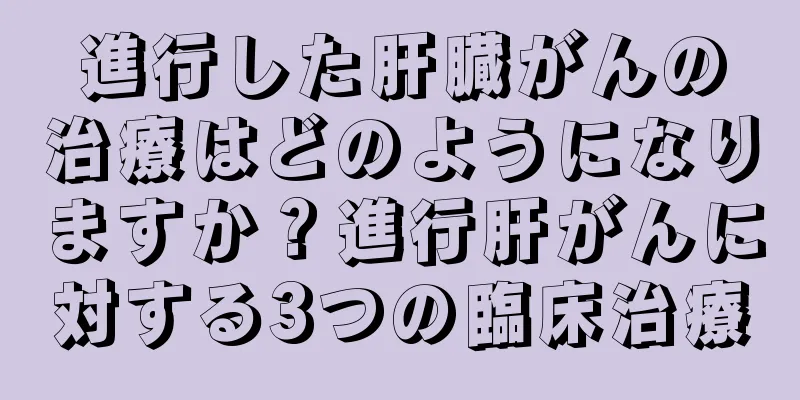 進行した肝臓がんの治療はどのようになりますか？進行肝がんに対する3つの臨床治療