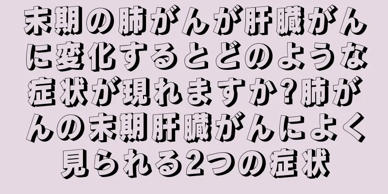末期の肺がんが肝臓がんに変化するとどのような症状が現れますか?肺がんの末期肝臓がんによく見られる2つの症状