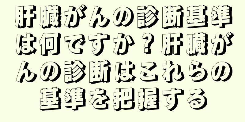 肝臓がんの診断基準は何ですか？肝臓がんの診断はこれらの基準を把握する