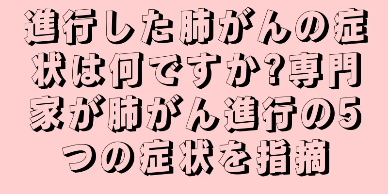 進行した肺がんの症状は何ですか?専門家が肺がん進行の5つの症状を指摘