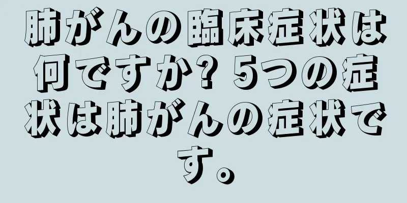 肺がんの臨床症状は何ですか? 5つの症状は肺がんの症状です。
