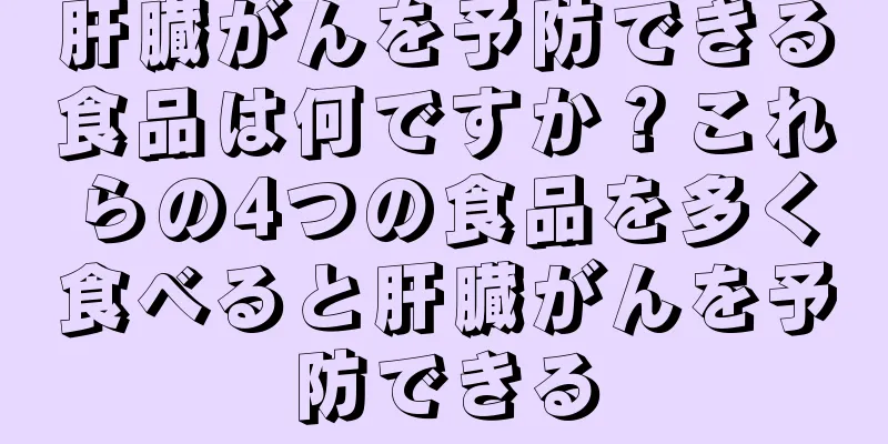 肝臓がんを予防できる食品は何ですか？これらの4つの食品を多く食べると肝臓がんを予防できる