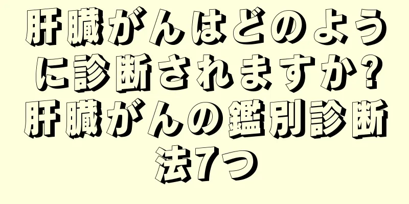 肝臓がんはどのように診断されますか?肝臓がんの鑑別診断法7つ