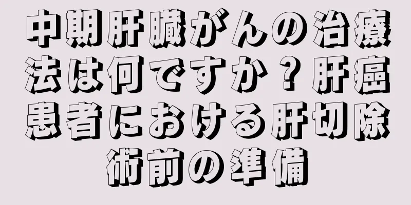 中期肝臓がんの治療法は何ですか？肝癌患者における肝切除術前の準備