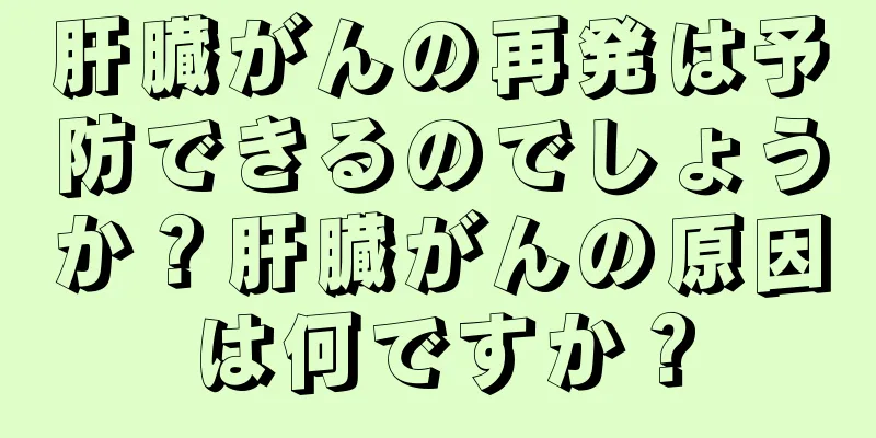 肝臓がんの再発は予防できるのでしょうか？肝臓がんの原因は何ですか？