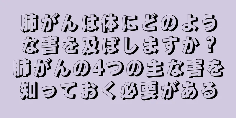肺がんは体にどのような害を及ぼしますか？肺がんの4つの主な害を知っておく必要がある