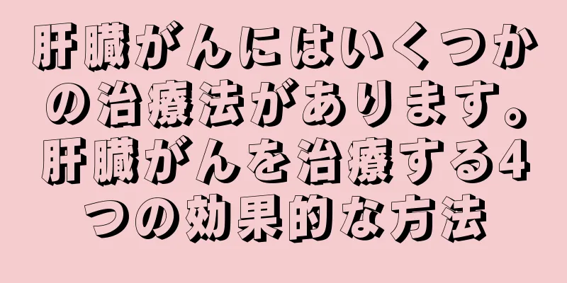 肝臓がんにはいくつかの治療法があります。肝臓がんを治療する4つの効果的な方法