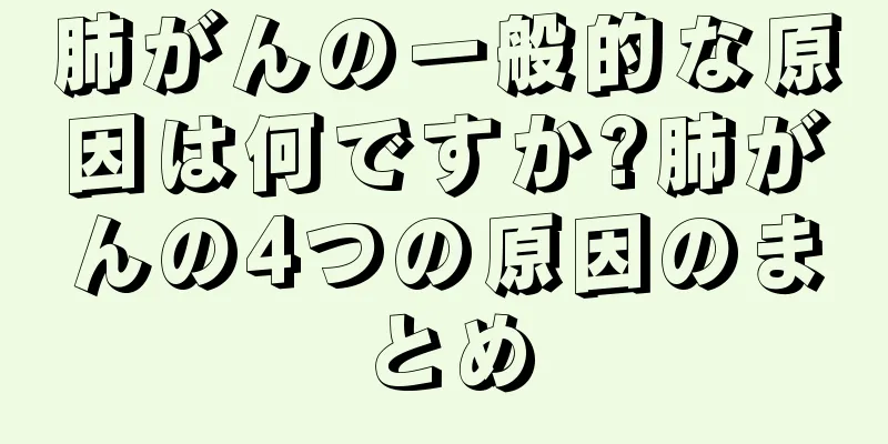 肺がんの一般的な原因は何ですか?肺がんの4つの原因のまとめ