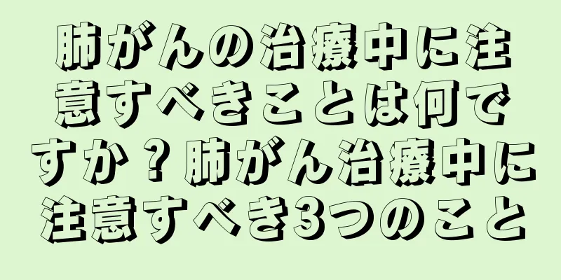 肺がんの治療中に注意すべきことは何ですか？肺がん治療中に注意すべき3つのこと