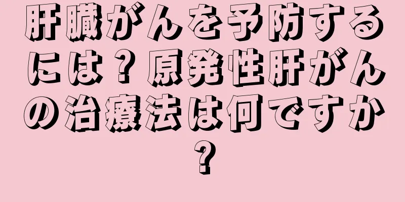 肝臓がんを予防するには？原発性肝がんの治療法は何ですか?