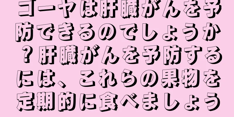 ゴーヤは肝臓がんを予防できるのでしょうか？肝臓がんを予防するには、これらの果物を定期的に食べましょう