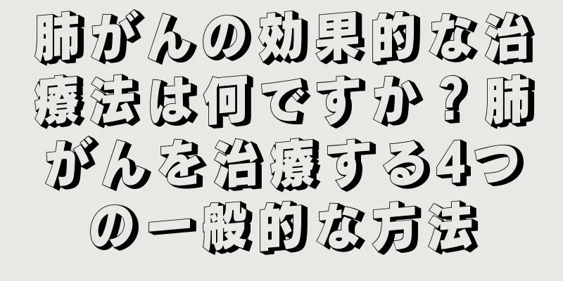 肺がんの効果的な治療法は何ですか？肺がんを治療する4つの一般的な方法