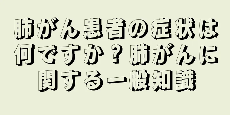 肺がん患者の症状は何ですか？肺がんに関する一般知識