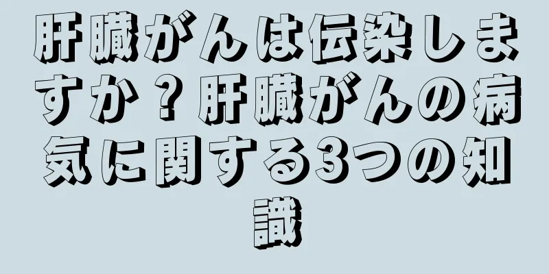 肝臓がんは伝染しますか？肝臓がんの病気に関する3つの知識
