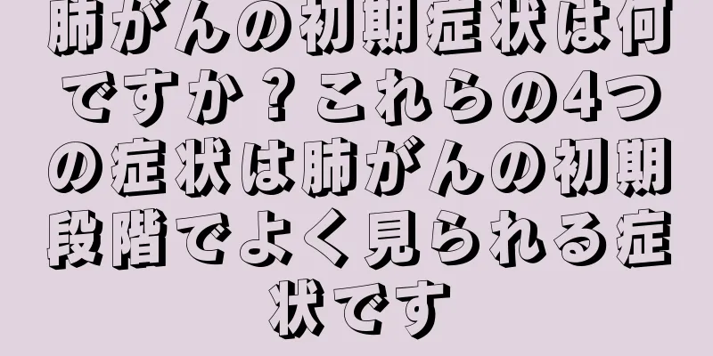肺がんの初期症状は何ですか？これらの4つの症状は肺がんの初期段階でよく見られる症状です