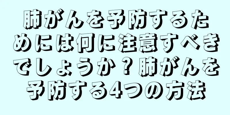 肺がんを予防するためには何に注意すべきでしょうか？肺がんを予防する4つの方法