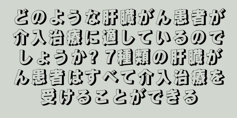 どのような肝臓がん患者が介入治療に適しているのでしょうか? 7種類の肝臓がん患者はすべて介入治療を受けることができる