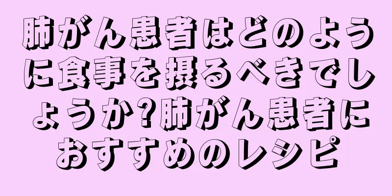 肺がん患者はどのように食事を摂るべきでしょうか?肺がん患者におすすめのレシピ