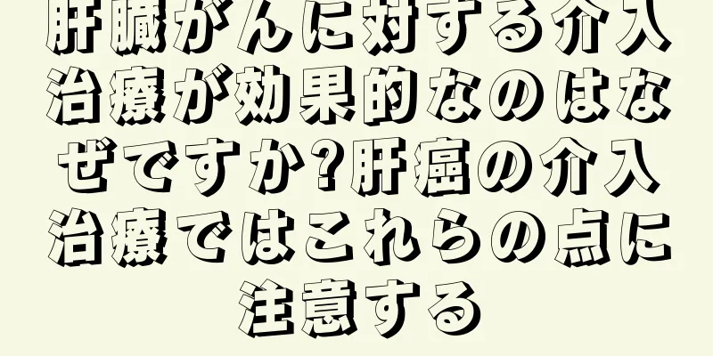肝臓がんに対する介入治療が効果的なのはなぜですか?肝癌の介入治療ではこれらの点に注意する