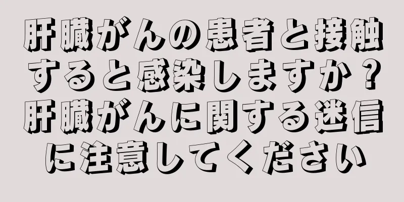 肝臓がんの患者と接触すると感染しますか？肝臓がんに関する迷信に注意してください