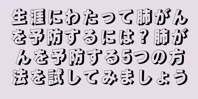 生涯にわたって肺がんを予防するには？肺がんを予防する5つの方法を試してみましょう