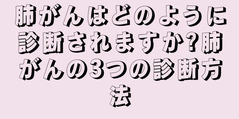 肺がんはどのように診断されますか?肺がんの3つの診断方法