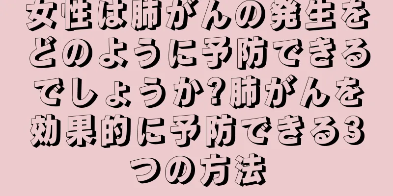 女性は肺がんの発生をどのように予防できるでしょうか?肺がんを効果的に予防できる3つの方法