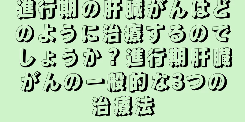進行期の肝臓がんはどのように治療するのでしょうか？進行期肝臓がんの一般的な3つの治療法