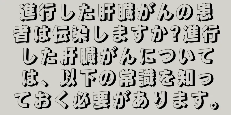 進行した肝臓がんの患者は伝染しますか?進行した肝臓がんについては、以下の常識を知っておく必要があります。