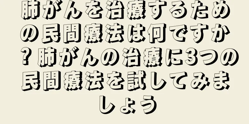 肺がんを治療するための民間療法は何ですか？肺がんの治療に3つの民間療法を試してみましょう