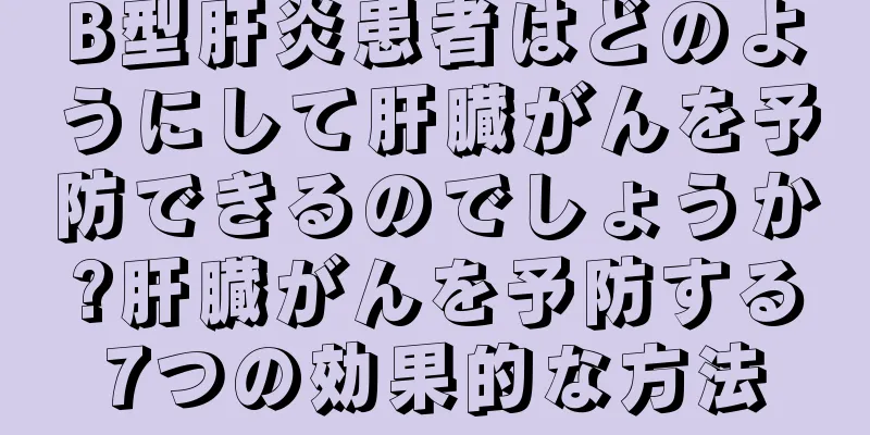 B型肝炎患者はどのようにして肝臓がんを予防できるのでしょうか?肝臓がんを予防する7つの効果的な方法