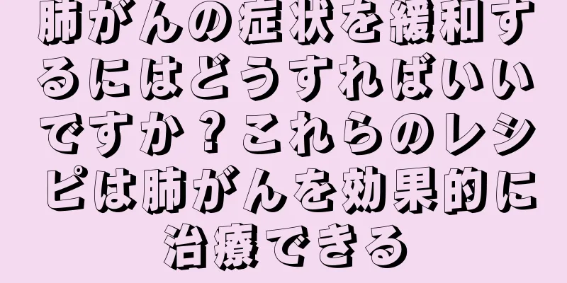 肺がんの症状を緩和するにはどうすればいいですか？これらのレシピは肺がんを効果的に治療できる