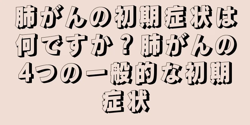 肺がんの初期症状は何ですか？肺がんの4つの一般的な初期症状