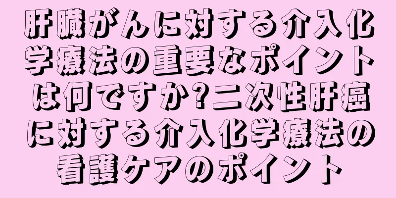 肝臓がんに対する介入化学療法の重要なポイントは何ですか?二次性肝癌に対する介入化学療法の看護ケアのポイント