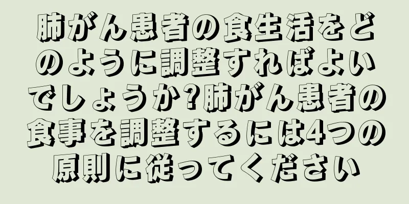 肺がん患者の食生活をどのように調整すればよいでしょうか?肺がん患者の食事を調整するには4つの原則に従ってください