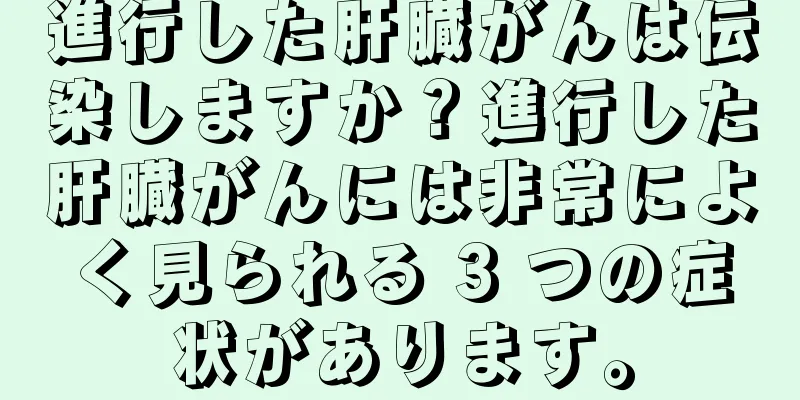 進行した肝臓がんは伝染しますか？進行した肝臓がんには非常によく見られる 3 つの症状があります。