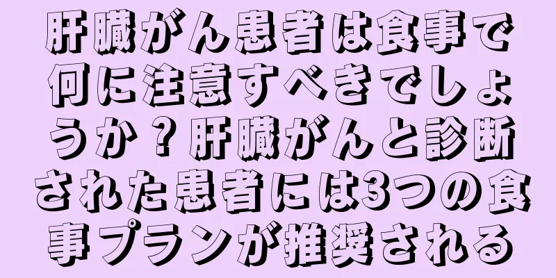 肝臓がん患者は食事で何に注意すべきでしょうか？肝臓がんと診断された患者には3つの食事プランが推奨される