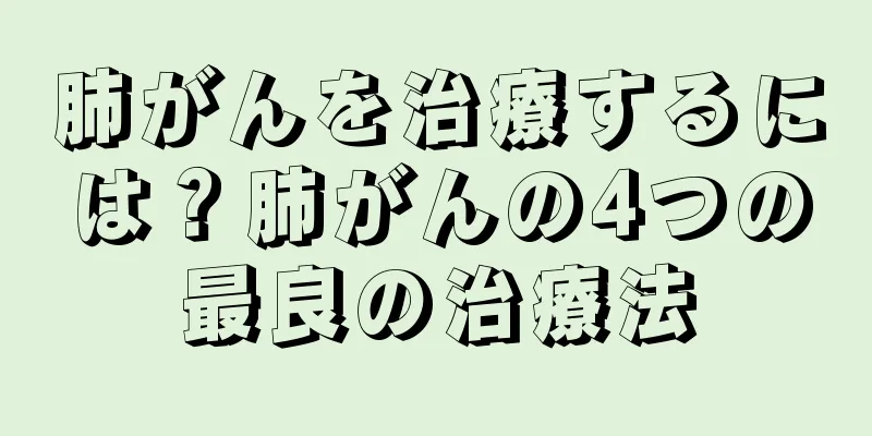 肺がんを治療するには？肺がんの4つの最良の治療法