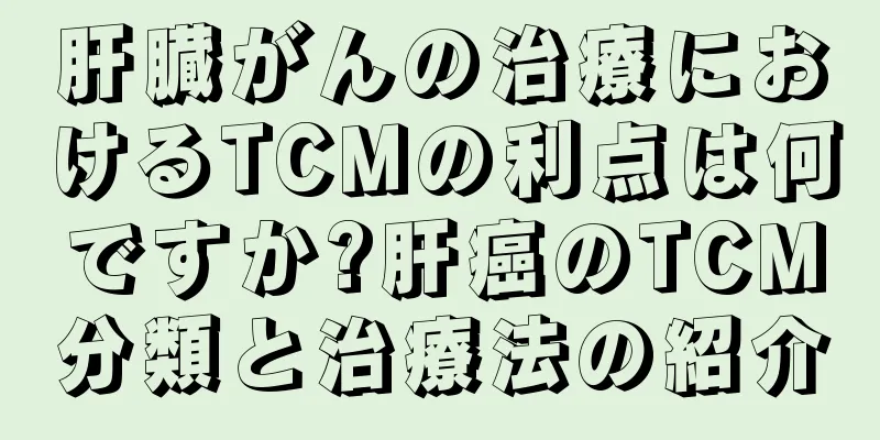 肝臓がんの治療におけるTCMの利点は何ですか?肝癌のTCM分類と治療法の紹介