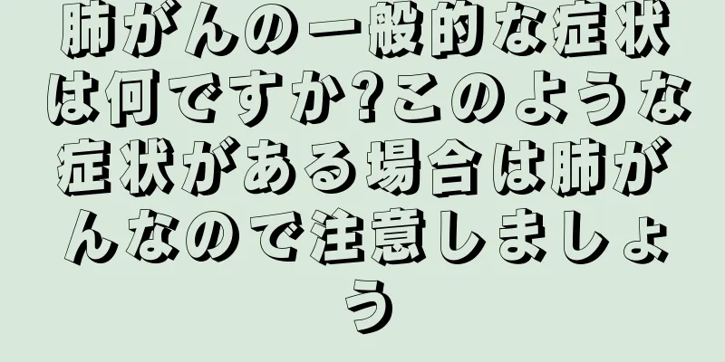 肺がんの一般的な症状は何ですか?このような症状がある場合は肺がんなので注意しましょう
