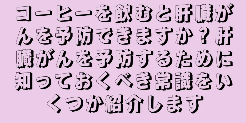 コーヒーを飲むと肝臓がんを予防できますか？肝臓がんを予防するために知っておくべき常識をいくつか紹介します