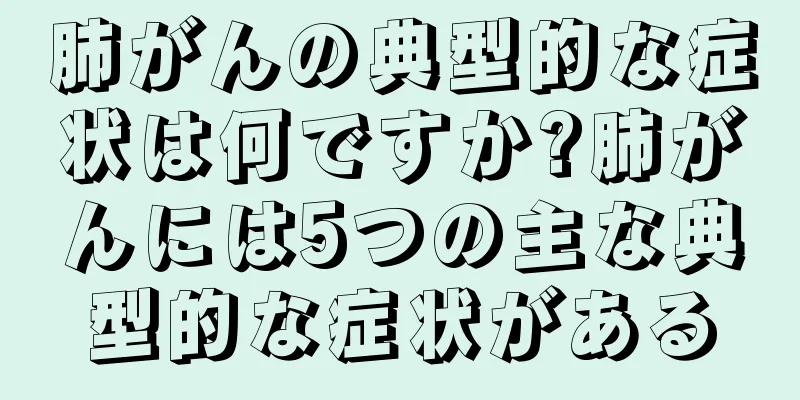 肺がんの典型的な症状は何ですか?肺がんには5つの主な典型的な症状がある