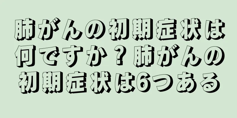 肺がんの初期症状は何ですか？肺がんの初期症状は6つある