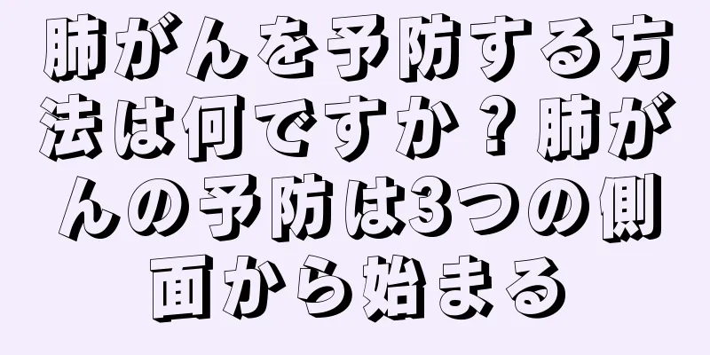 肺がんを予防する方法は何ですか？肺がんの予防は3つの側面から始まる