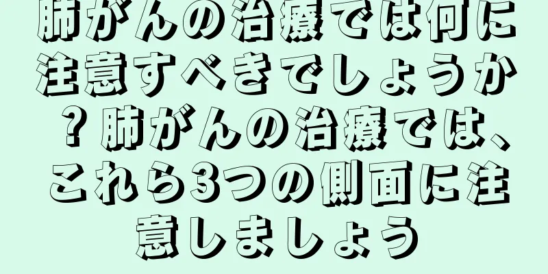 肺がんの治療では何に注意すべきでしょうか？肺がんの治療では、これら3つの側面に注意しましょう