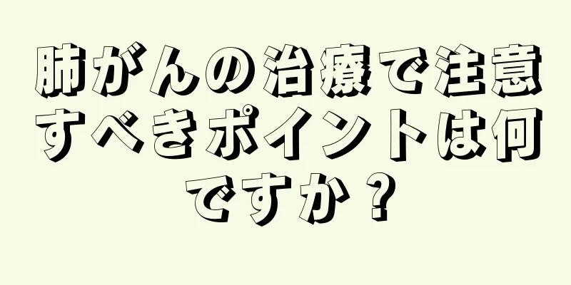 肺がんの治療で注意すべきポイントは何ですか？