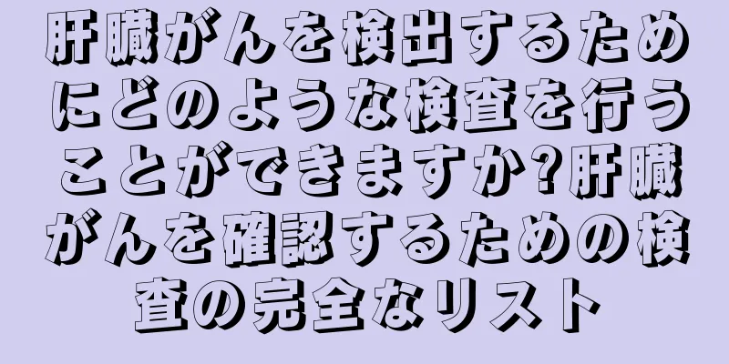 肝臓がんを検出するためにどのような検査を行うことができますか?肝臓がんを確認するための検査の完全なリスト