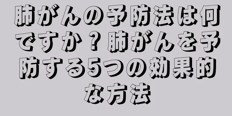 肺がんの予防法は何ですか？肺がんを予防する5つの効果的な方法