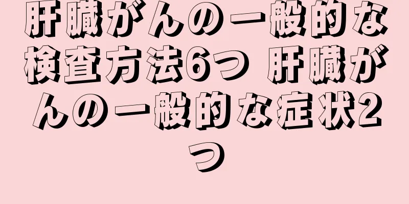 肝臓がんの一般的な検査方法6つ 肝臓がんの一般的な症状2つ