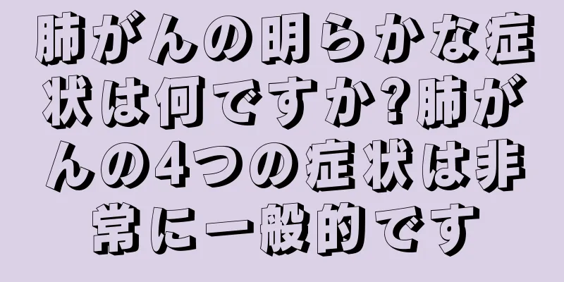 肺がんの明らかな症状は何ですか?肺がんの4つの症状は非常に一般的です